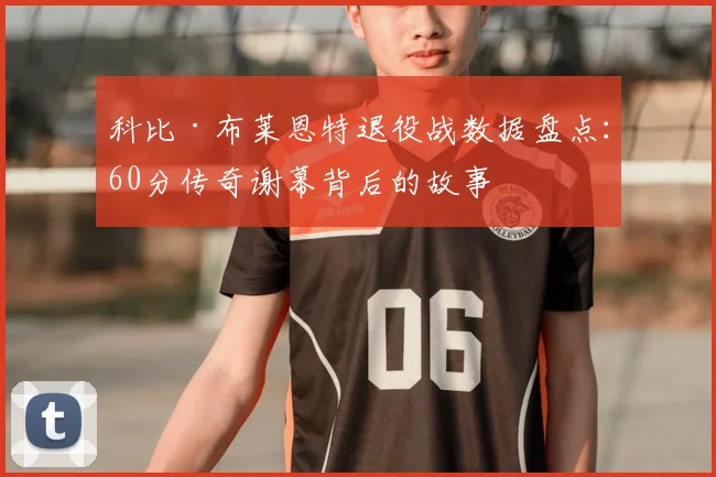科比·布莱恩特退役战数据盘点：60分传奇谢幕背后的故事