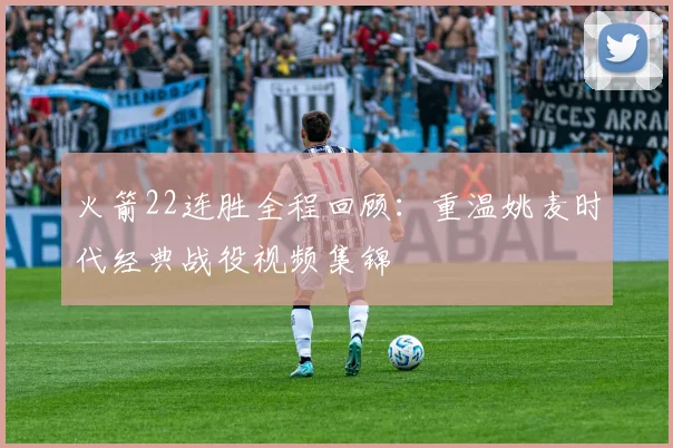 火箭22连胜全程回顾：重温姚麦时代经典战役视频集锦