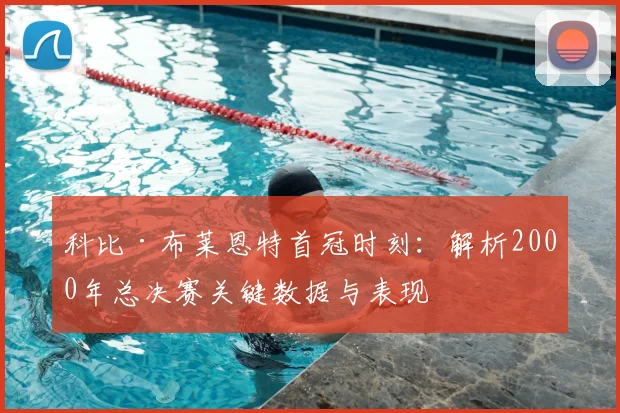 科比·布莱恩特首冠时刻：解析2000年总决赛关键数据与表现