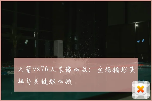 火箭vs76人录像回放：全场精彩集锦与关键球回顾