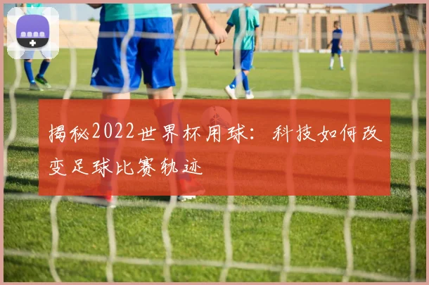 揭秘2022世界杯用球：科技如何改变足球比赛轨迹