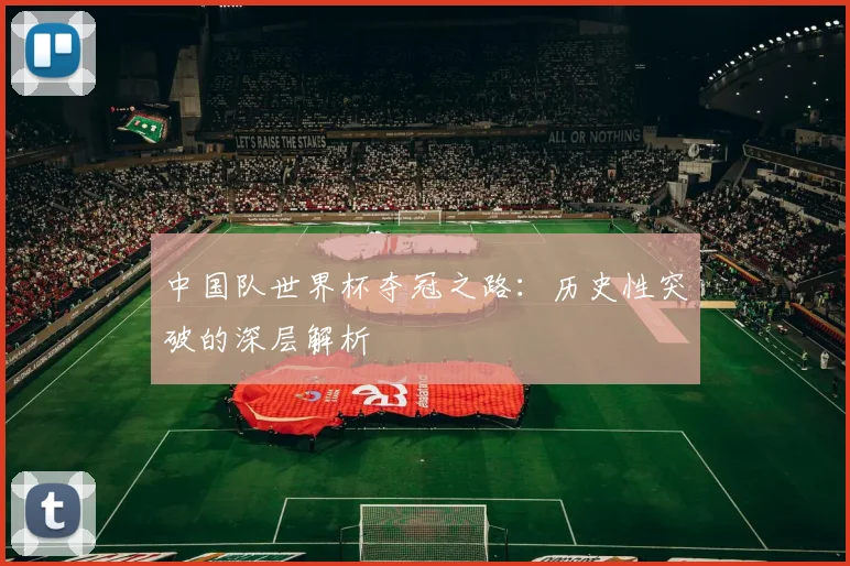 中国队世界杯夺冠之路：历史性突破的深层解析