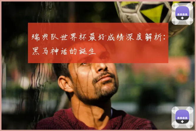 瑞典队世界杯最好成绩深度解析：黑马神话的诞生
