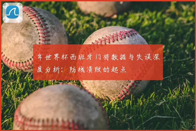 年世界杯西班牙门将数据与失误深度分析:防线溃败的起点