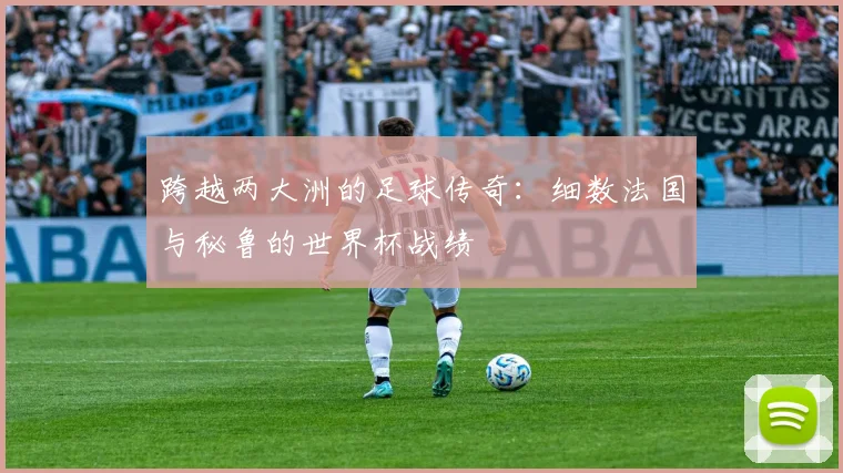 跨越两大洲的足球传奇：细数法国与秘鲁的世界杯战绩
