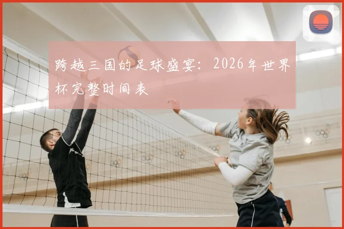 跨越三国的足球盛宴：2026年世界杯完整时间表