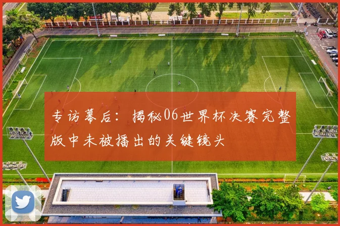 专访幕后:揭秘06世界杯决赛完整版中未被播出的关键镜头
