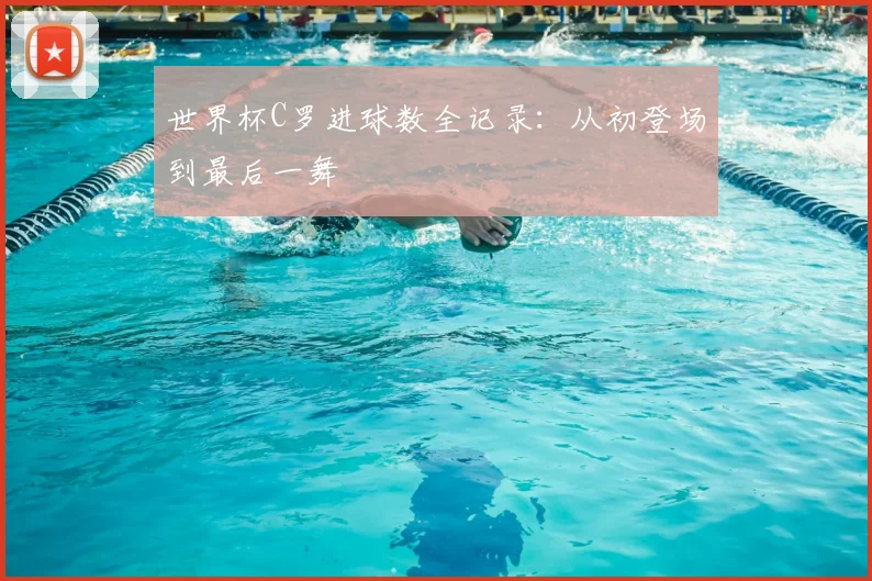 世界杯C罗进球数全记录：从初登场到最后一舞