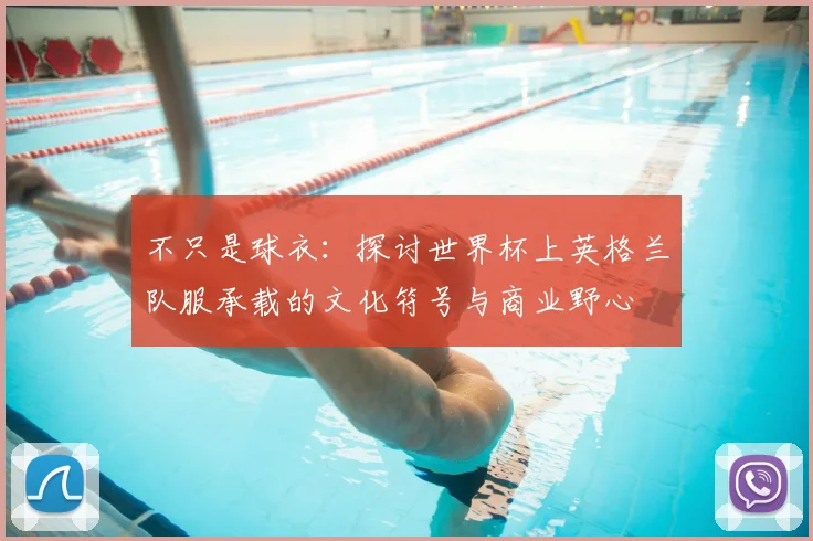 不只是球衣:探讨世界杯上英格兰队服承载的文化符号与商业野心