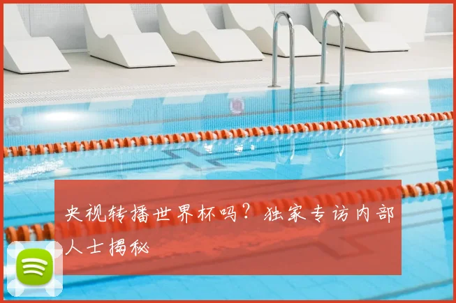 央视转播世界杯吗？独家专访内部人士揭秘