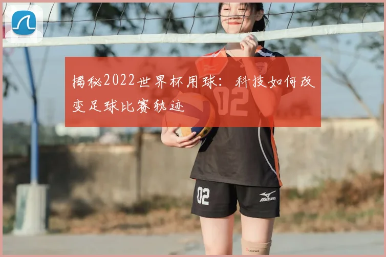 揭秘2022世界杯用球：科技如何改变足球比赛轨迹