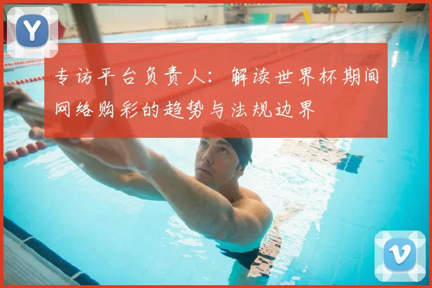 专访平台负责人：解读世界杯期间网络购彩的趋势与法规边界
