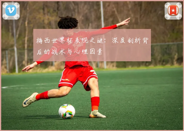 梅西世界杯表现之谜：深度剖析背后的战术与心理因素