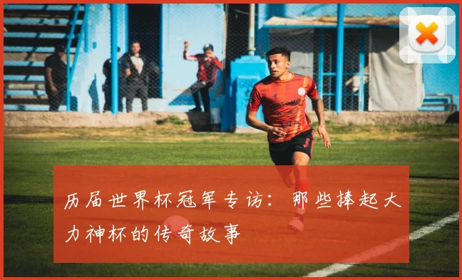 历届世界杯冠军专访:那些捧起大力神杯的传奇故事
