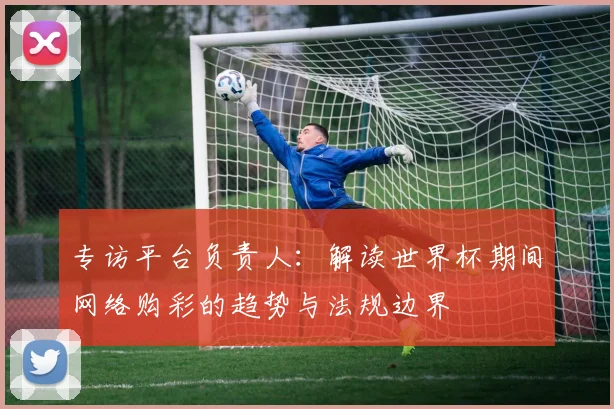 专访平台负责人:解读世界杯期间网络购彩的趋势与法规边界