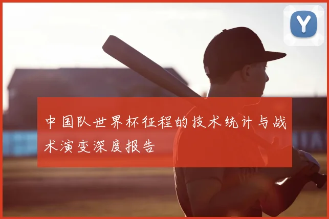 中国队世界杯征程的技术统计与战术演变深度报告