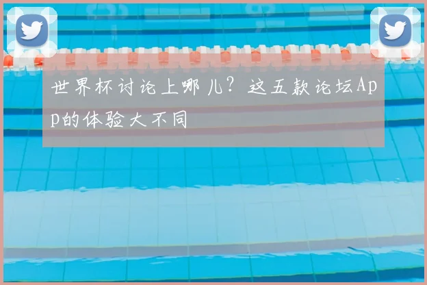 世界杯讨论上哪儿?这五款论坛App的体验大不同
