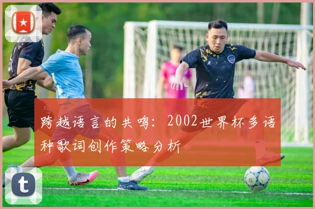 跨越语言的共鸣：2002世界杯多语种歌词创作策略分析