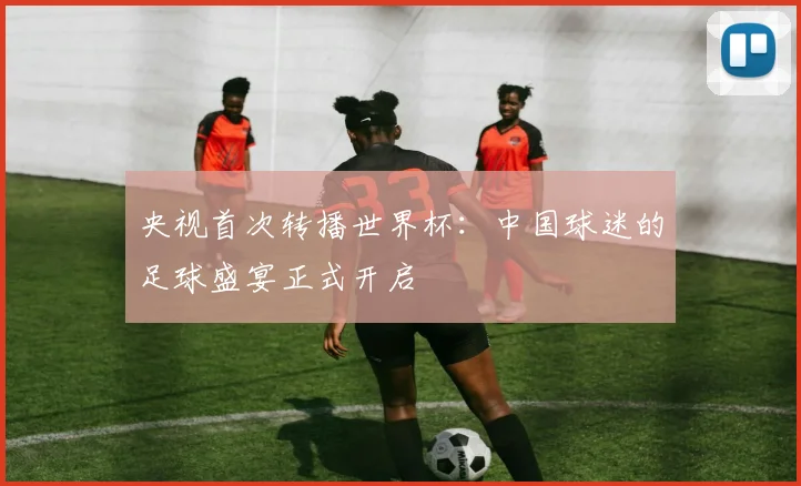 央视首次转播世界杯：中国球迷的足球盛宴正式开启