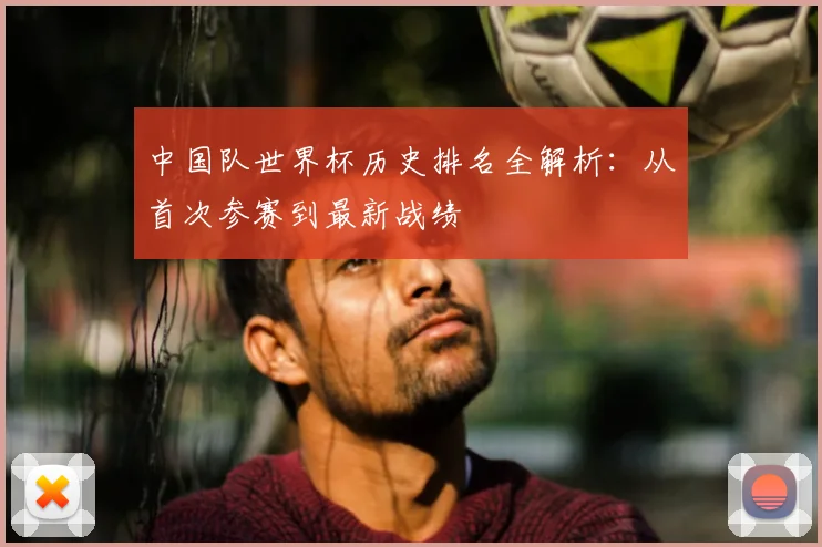 中国队世界杯历史排名全解析：从首次参赛到最新战绩