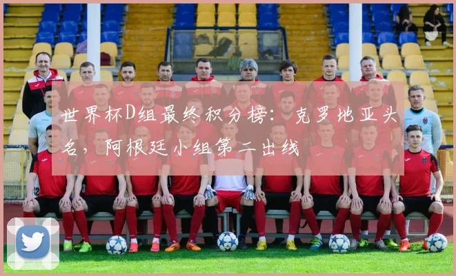 世界杯D组最终积分榜:克罗地亚头名,阿根廷小组第二出线