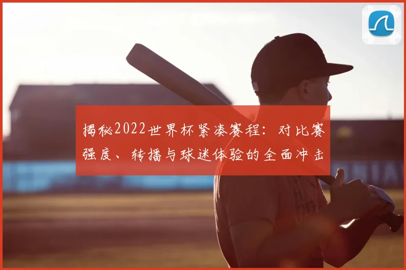 揭秘2022世界杯紧凑赛程:对比赛强度、转播与球迷体验的全面冲击