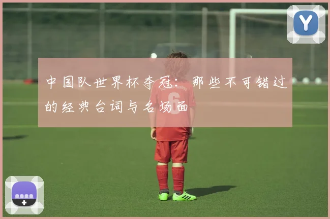 中国队世界杯夺冠：那些不可错过的经典台词与名场面