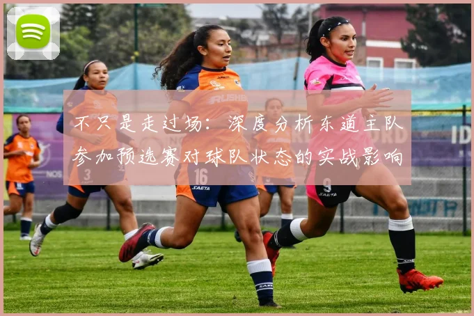 不只是走过场:深度分析东道主队参加预选赛对球队状态的实战影响