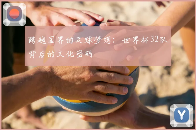 跨越国界的足球梦想：世界杯32队背后的文化密码