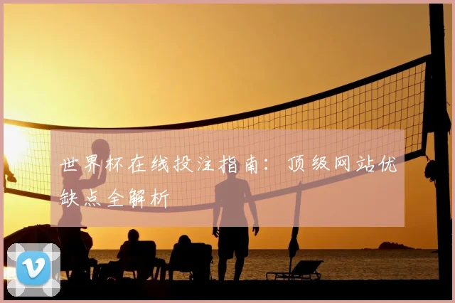 世界杯在线投注指南:顶级网站优缺点全解析