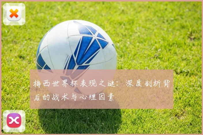 梅西世界杯表现之谜：深度剖析背后的战术与心理因素