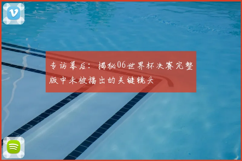 专访幕后:揭秘06世界杯决赛完整版中未被播出的关键镜头