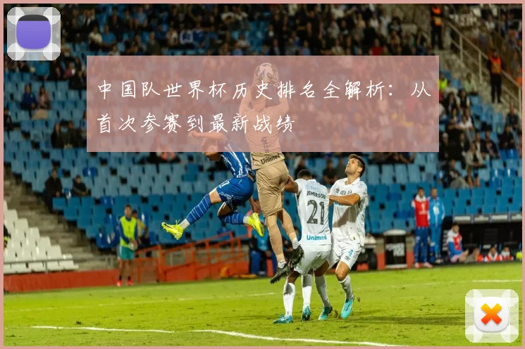 中国队世界杯历史排名全解析：从首次参赛到最新战绩