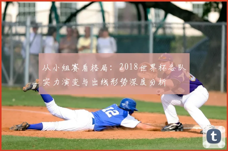 从小组赛看格局:2018世界杯各队实力演变与出线形势深度分析