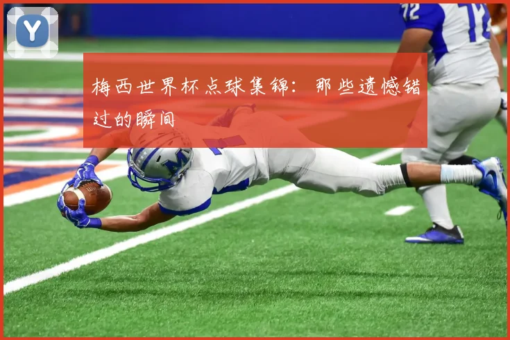 梅西世界杯点球集锦：那些遗憾错过的瞬间
