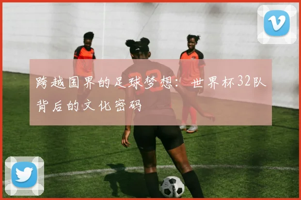 跨越国界的足球梦想：世界杯32队背后的文化密码