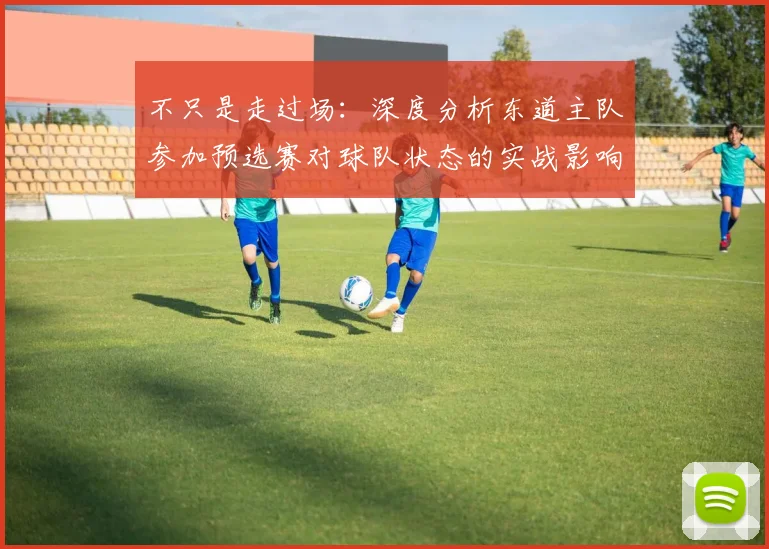 不只是走过场:深度分析东道主队参加预选赛对球队状态的实战影响