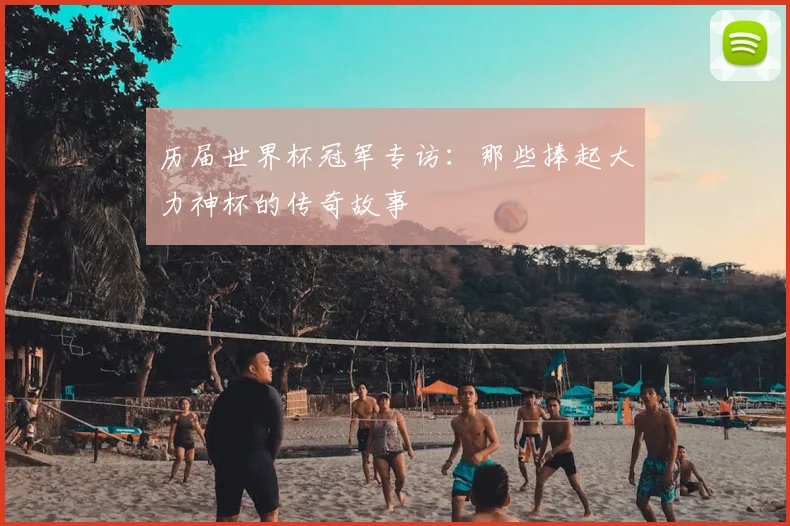 历届世界杯冠军专访:那些捧起大力神杯的传奇故事