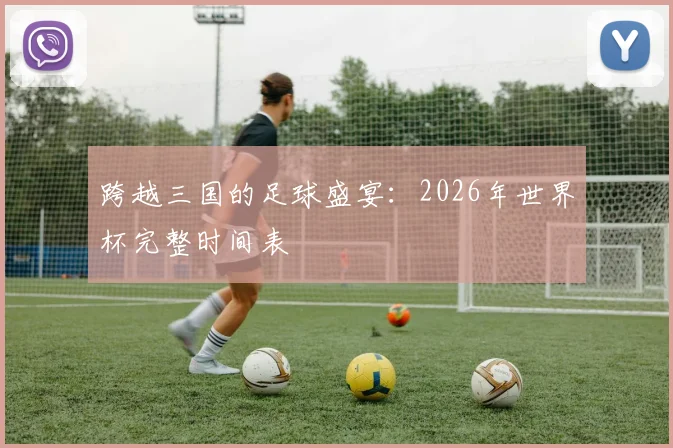 跨越三国的足球盛宴：2026年世界杯完整时间表