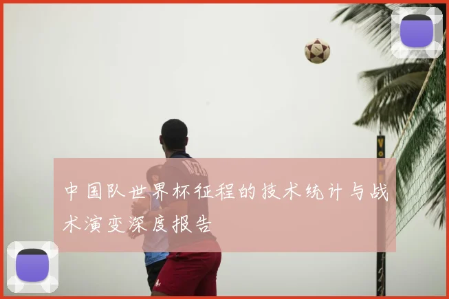 中国队世界杯征程的技术统计与战术演变深度报告
