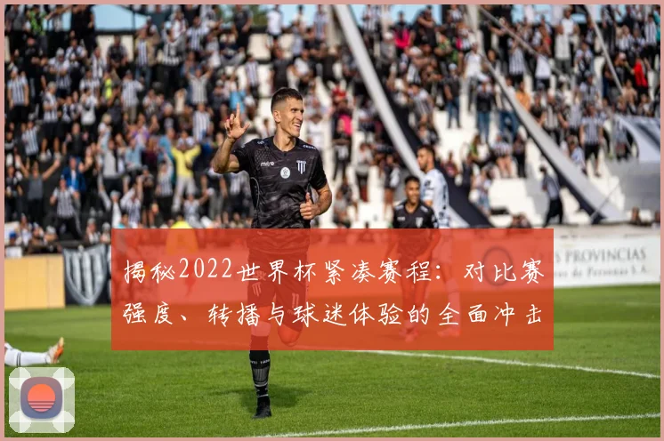 揭秘2022世界杯紧凑赛程:对比赛强度、转播与球迷体验的全面冲击