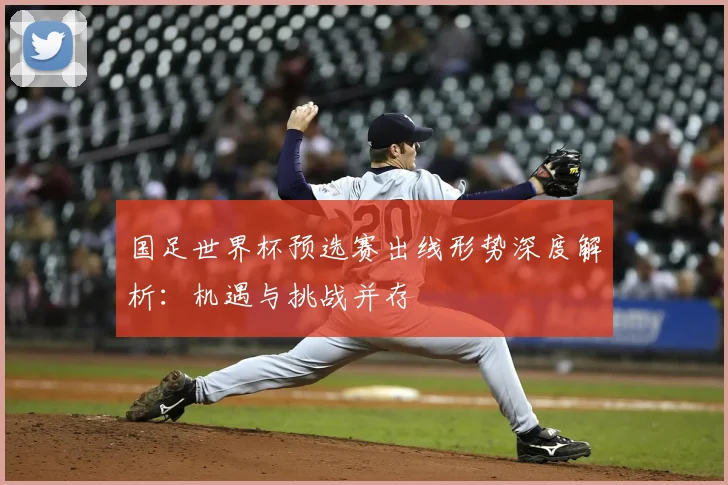 国足世界杯预选赛出线形势深度解析:机遇与挑战并存
