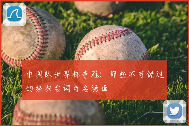 中国队世界杯夺冠：那些不可错过的经典台词与名场面