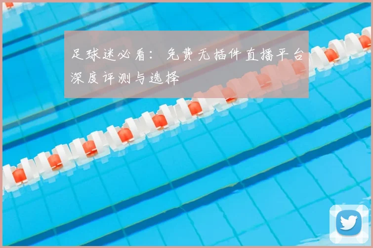 足球迷必看：免费无插件直播平台深度评测与选择