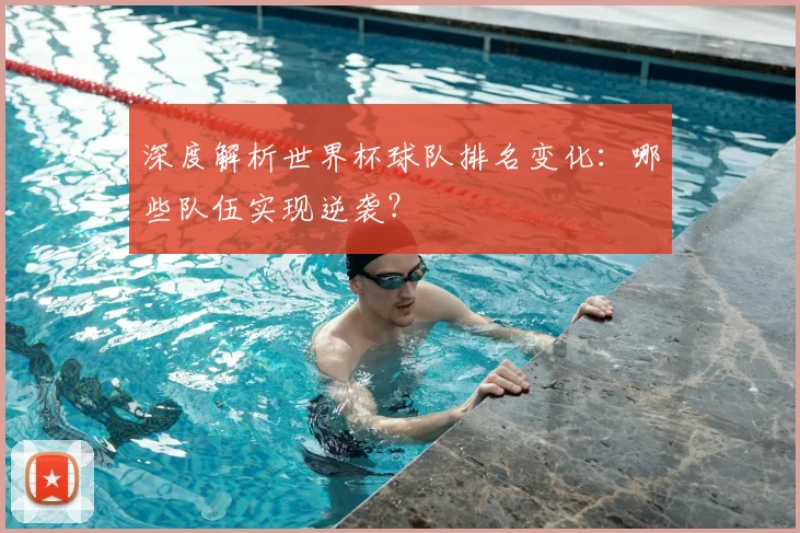 深度解析世界杯球队排名变化：哪些队伍实现逆袭？