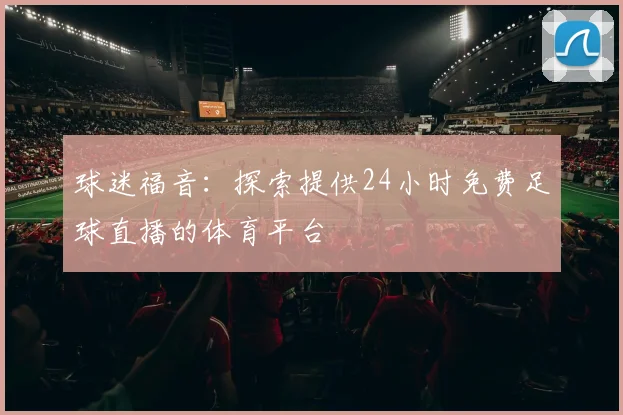 球迷福音：探索提供24小时免费足球直播的体育平台