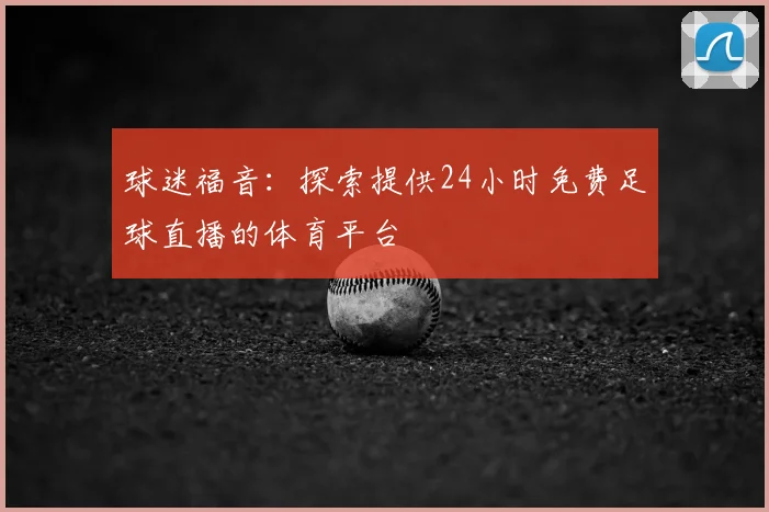 球迷福音：探索提供24小时免费足球直播的体育平台