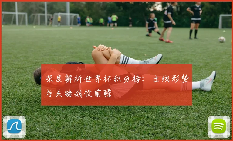 深度解析世界杯积分榜：出线形势与关键战役前瞻