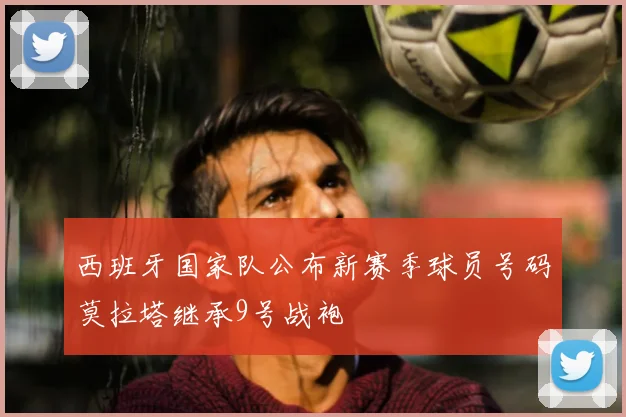 西班牙国家队公布新赛季球员号码莫拉塔继承9号战袍