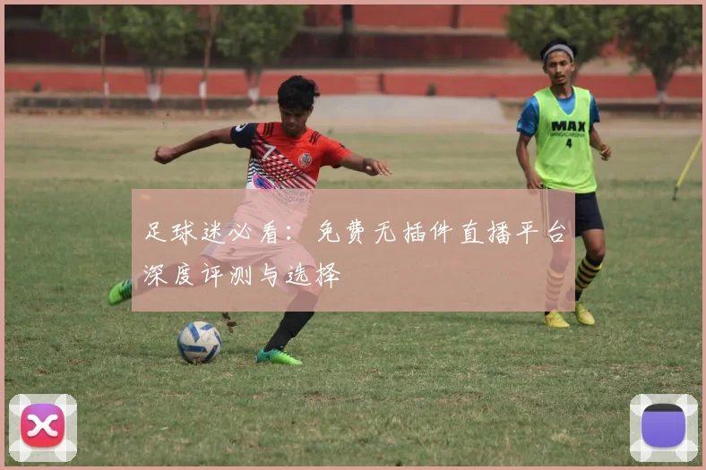 足球迷必看：免费无插件直播平台深度评测与选择